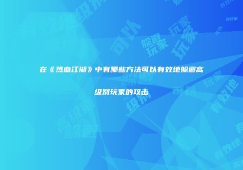 在《热血江湖》中有哪些方法可以有效地躲避高级别玩家的攻击