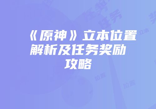 《原神》立本位置解析及任务奖励攻略