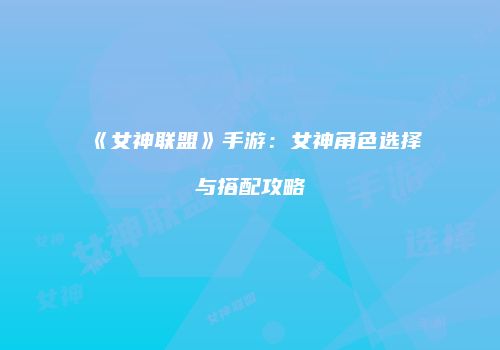 《女神联盟》手游：女神角色选择与搭配攻略