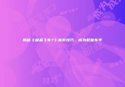 揭秘《极品飞车7》高阶技巧，成为职业车手