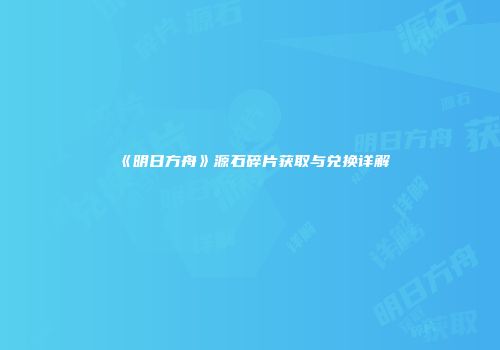 《明日方舟》源石碎片获取与兑换详解