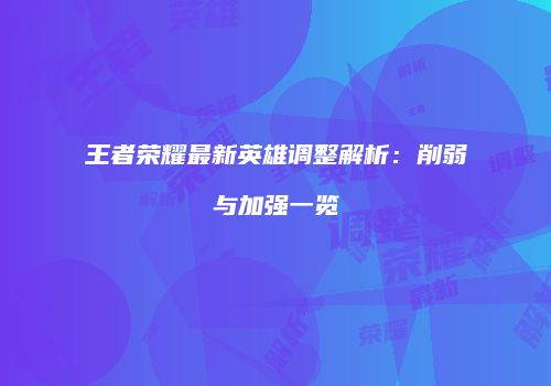 王者荣耀最新英雄调整解析：削弱与加强一览