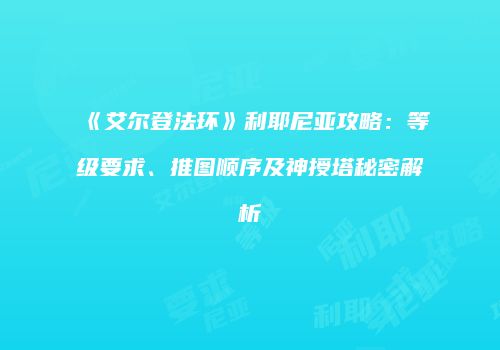 《艾尔登法环》利耶尼亚攻略：等级要求、推图顺序及神授塔秘密解析