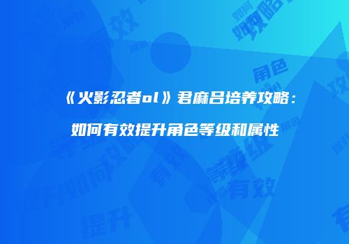 《火影忍者ol》君麻吕培养攻略：如何有效提升角色等级和属性