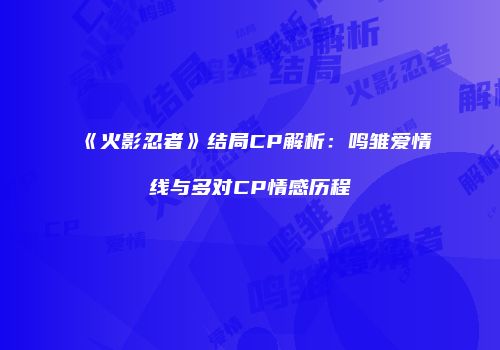 《火影忍者》结局CP解析：鸣雏爱情线与多对CP情感历程