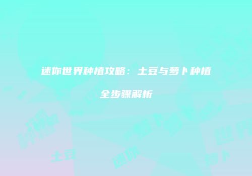 迷你世界种植攻略：土豆与萝卜种植全步骤解析