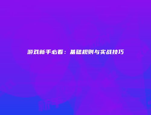 游戏新手必看：基础规则与实战技巧