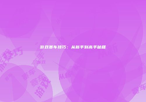 游戏赛车技巧：从新手到高手秘籍