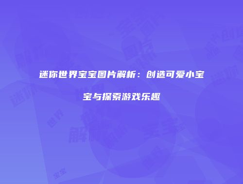 迷你世界宝宝图片解析：创造可爱小宝宝与探索游戏乐趣