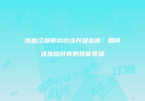 热血江湖邪功功法升级指南：如何逐步提升你的技能等级
