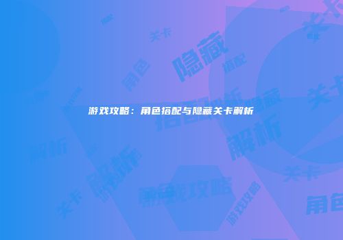 游戏攻略：角色搭配与隐藏关卡解析