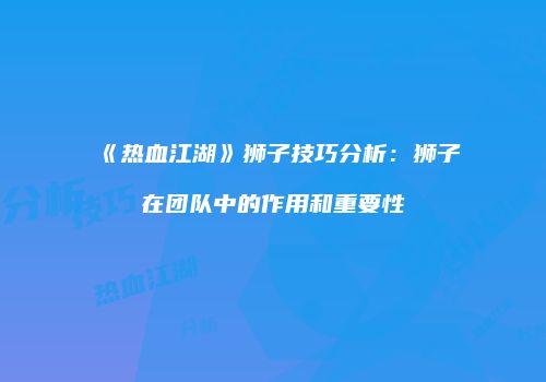 《热血江湖》狮子技巧分析：狮子在团队中的作用和重要性