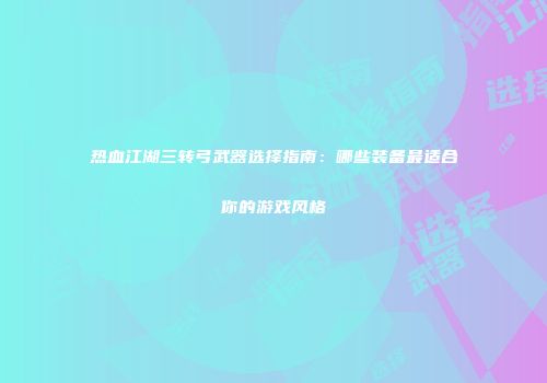 热血江湖三转弓武器选择指南:哪些装备最适合你的游戏风格