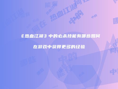 《热血江湖》中的必杀技能有哪些如何在游戏中获得更多的经验