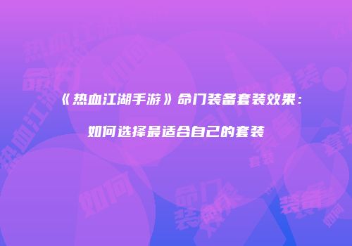 《热血江湖手游》命门装备套装效果：如何选择最适合自己的套装