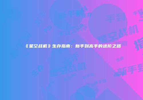 《星空战机》生存指南：新手到高手的进阶之路