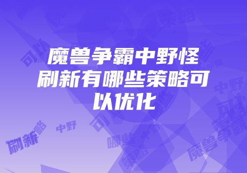 魔兽争霸中野怪刷新有哪些策略可以优化