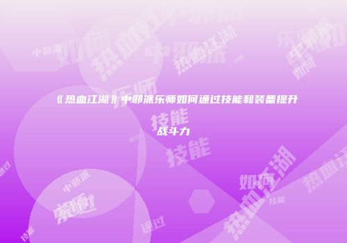 《热血江湖》中邪派乐师如何通过技能和装备提升战斗力