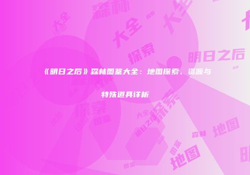 《明日之后》森林图鉴大全：地图探索、资源与特殊道具详析