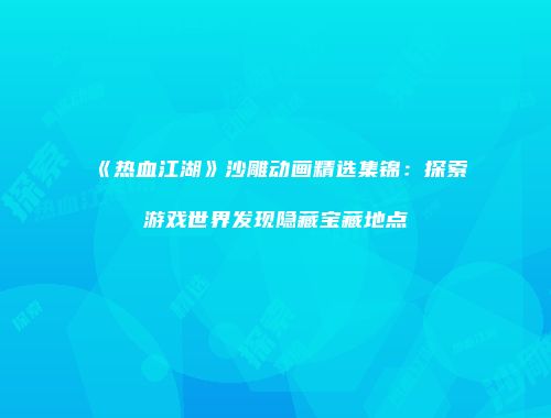 《热血江湖》沙雕动画精选集锦：探索游戏世界发现隐藏宝藏地点