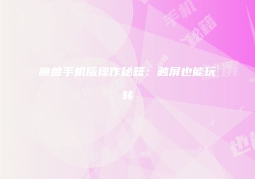 魔兽手机版操作秘籍：触屏也能玩转