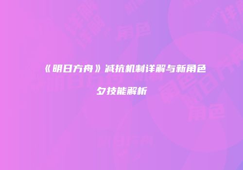 《明日方舟》减抗机制详解与新角色夕技能解析