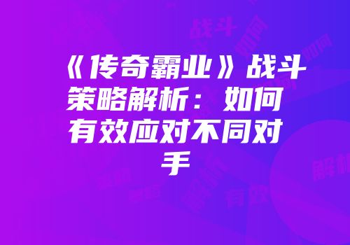 《传奇霸业》战斗策略解析：如何有效应对不同对手