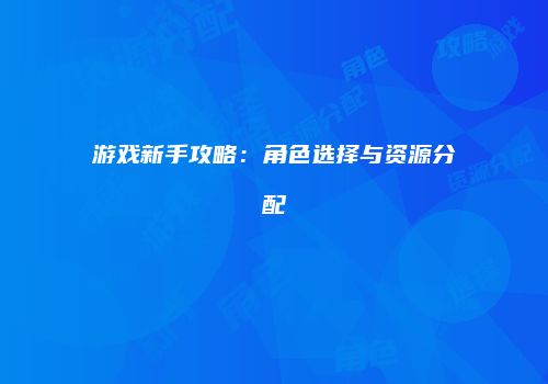 游戏新手攻略：角色选择与资源分配