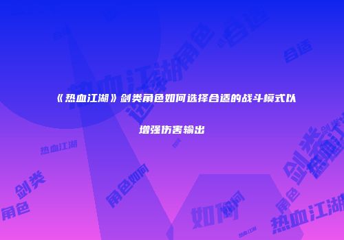 《热血江湖》剑类角色如何选择合适的战斗模式以增强伤害输出