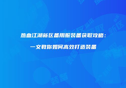 热血江湖新区备用服装备获取攻略：一文教你如何高效打造装备