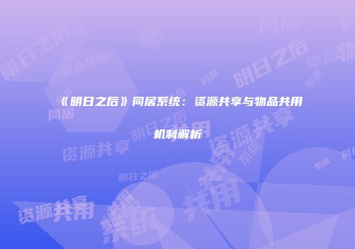 《明日之后》同居系统：资源共享与物品共用机制解析