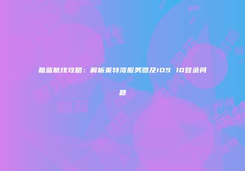 碧蓝航线攻略：解析莱特湾服务器及iOS 10登录问题