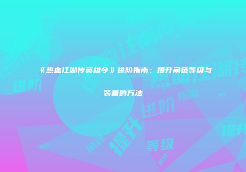 《热血江湖传英雄令》进阶指南：提升角色等级与装备的方法