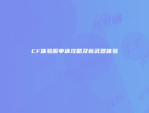 CF体验服申请攻略及新武器体验