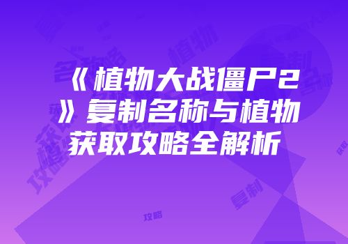 《植物大战僵尸2》复制名称与植物获取攻略全解析