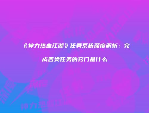 《神力热血江湖》任务系统深度解析：完成各类任务的窍门是什么