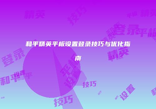 和平精英平板设置登录技巧与优化指南