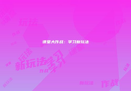 课堂大作战：学习新玩法