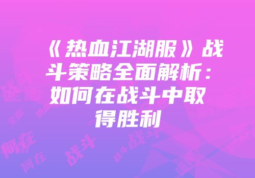 《热血江湖服》战斗策略全面解析：如何在战斗中取得胜利