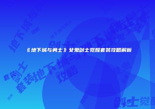 《地下城与勇士》女鬼剑士觉醒套装攻略解析