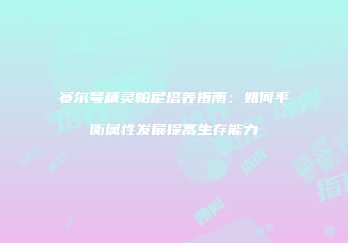 赛尔号精灵帕尼培养指南：如何平衡属性发展提高生存能力