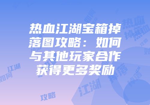 热血江湖宝箱掉落图攻略：如何与其他玩家合作获得更多奖励