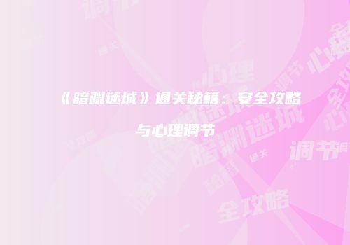 《暗渊迷城》通关秘籍：安全攻略与心理调节