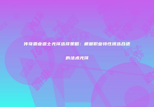 传奇霸业道士光环选择策略：根据职业特性挑选合适的法术光环