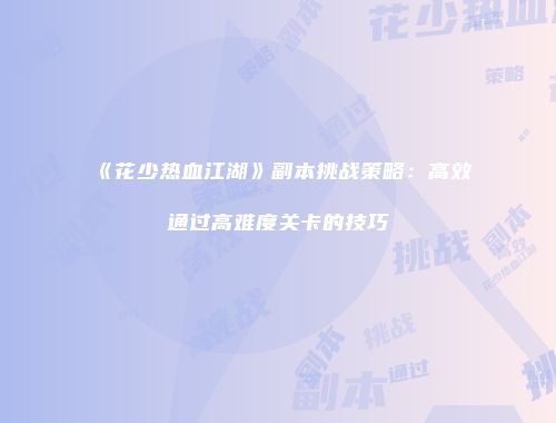 《花少热血江湖》副本挑战策略：高效通过高难度关卡的技巧