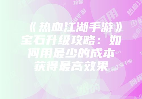 《热血江湖手游》宝石升级攻略：如何用最少的成本获得最高效果