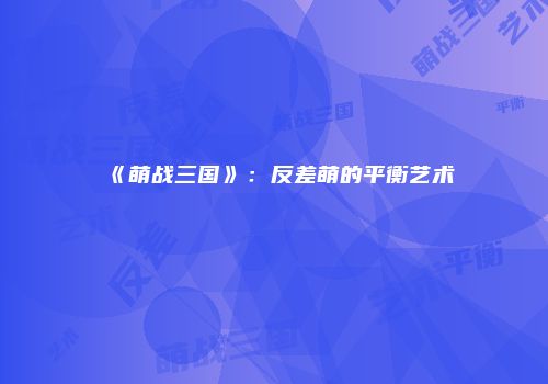 《萌战三国》：反差萌的平衡艺术