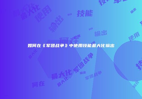 如何在《军团战争》中使用技能最大化输出