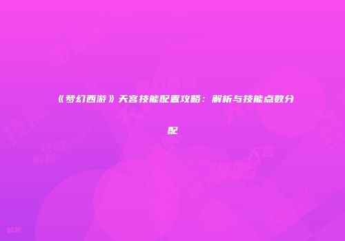 《梦幻西游》天宫技能配置攻略：解析与技能点数分配