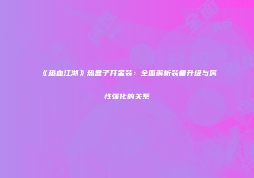 《热血江湖》热盒子开星装：全面解析装备升级与属性强化的关系